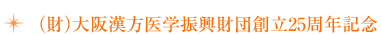 (財)大阪漢方医学振興財団創立25周年記念
