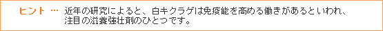 ヒント … 近年の研究によると、白キクラゲは免疫能を高める働きがあるといわれ、注目の滋養強壮剤のひとつです。