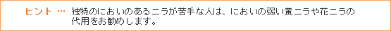 ヒント … 独特のにおいのあるニラが苦手な人は、においの弱い黄ニラや花ニラの代用をお勧めします。