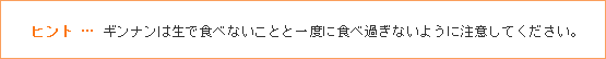 ヒント … ギンナンは生で食べないことと一度に食べ過ぎないように注意してください。