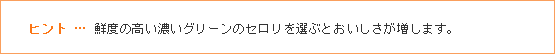 ヒント … 鮮度の高い濃いグリーンのセロリを選ぶとおいしさが増します。