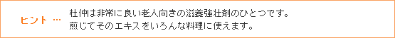 ヒント … 杜仲は非常に良い老人向きの滋養強壮剤のひとつです。煎じてそのエキスをいろんな料理に使えます。