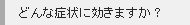 どんな症状に効きますか？